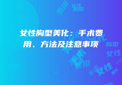 女性胸型美化：手术费用、方法及注意事项