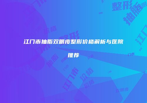 江门市抽脂双眼皮整形价格解析与医院推荐
