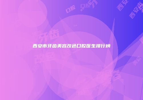 西安市牙齿美容改色口腔医生排行榜