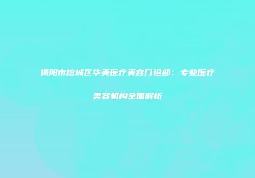 揭阳市榕城区华美医疗美容门诊部：专业医疗美容机构全面解析