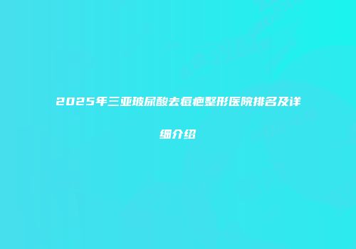 2025年三亚玻尿酸去痘疤整形医院排名及详细介绍