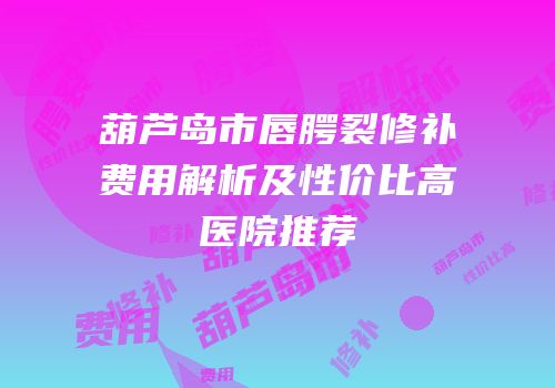 葫芦岛市唇腭裂修补费用解析及性价比高医院推荐