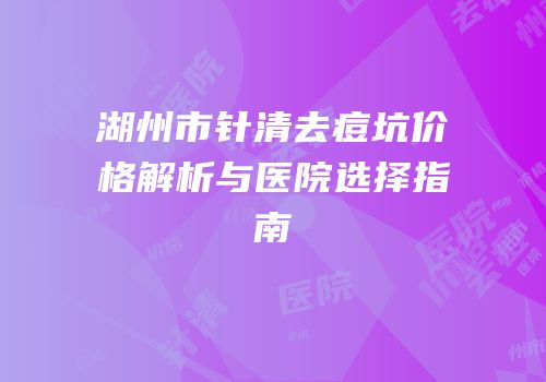 湖州市针清去痘坑价格解析与医院选择指南