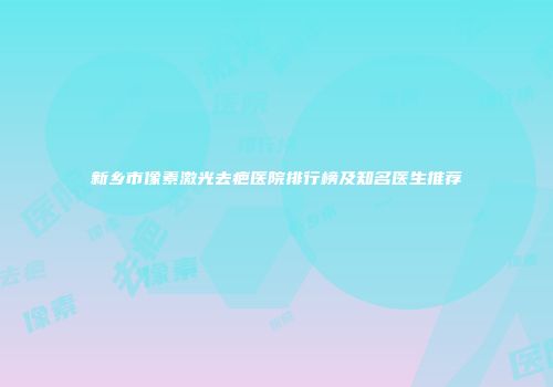 新乡市像素激光去疤医院排行榜及知名医生推荐
