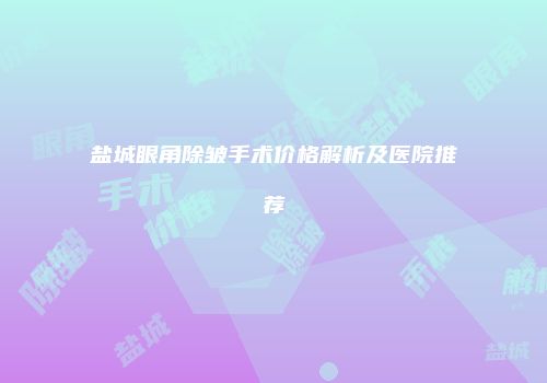 盐城眼角除皱手术价格解析及医院推荐