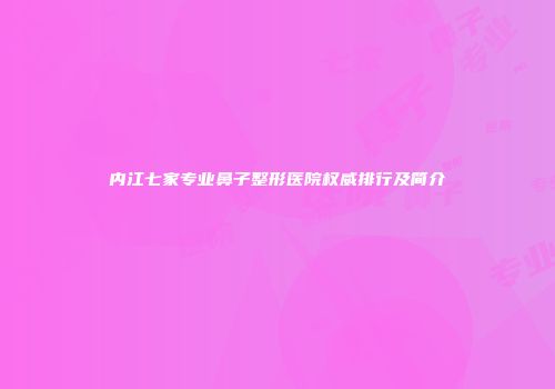 内江七家专业鼻子整形医院权威排行及简介