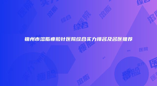 锦州市溶脂瘦脸针医院综合实力排名及名医推荐