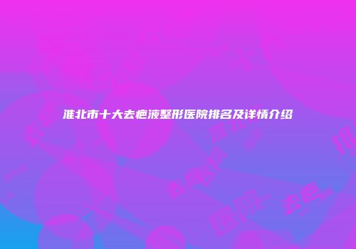 淮北市十大去疤液整形医院排名及详情介绍