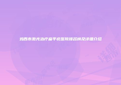 鸡西市激光治疗扁平疣医院排名榜及详细介绍