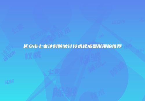 延安市七家注射除皱针技术权威整形医院推荐