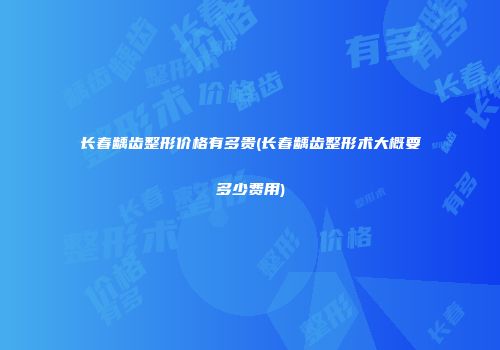 长春龋齿整形价格有多贵(长春龋齿整形术大概要多少费用)