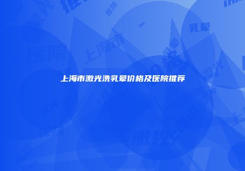 上海市激光洗乳晕价格及医院推荐