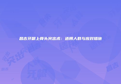 昌吉牙龈上骨头突出术：适用人群与应对措施