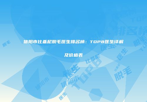 信阳市比基尼脱毛医生排名榜：TOP8医生详解及价格表