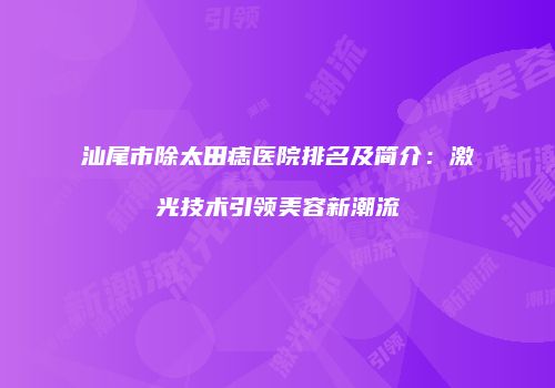 汕尾市除太田痣医院排名及简介:激光技术引领美容新潮流