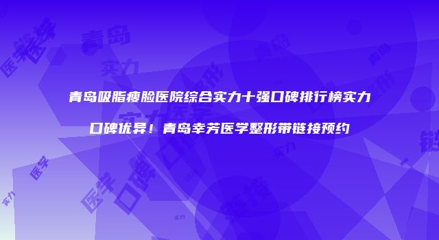 青岛吸脂瘦脸医院综合实力十强口碑排行榜实力口碑优异!青岛幸芳医学整形带链接预约
