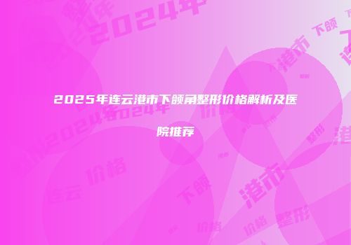 2025年连云港市下颌角整形价格解析及医院推荐