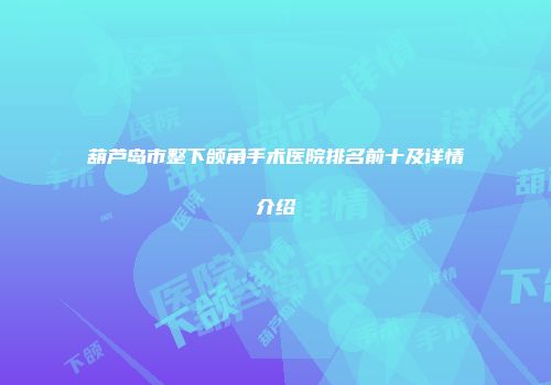 葫芦岛市整下颌角手术医院排名前十及详情介绍