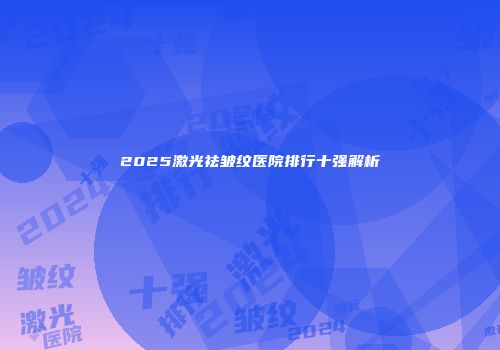 2025激光祛皱纹医院排行十强解析
