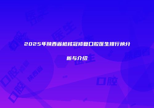 2025年陕西省桩核冠修复口腔医生排行榜分析与介绍