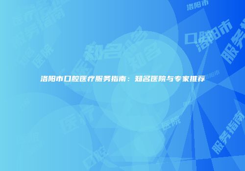 洛阳市口腔医疗服务指南：知名医院与专家推荐