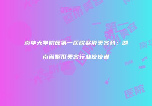 南华大学附属第一医院整形美容科：湖南省整形美容行业佼佼者