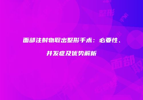 面部注射物取出整形手术:必要性、并发症及优势解析