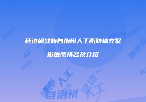 延边朝鲜族自治州人工脂肪填充整形医院排名及介绍