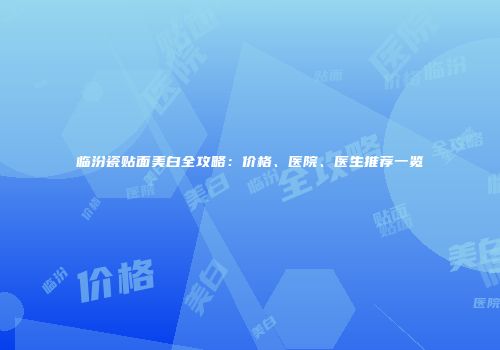 临汾瓷贴面美白全攻略:价格、医院、医生推荐一览