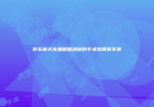 黔东南天生黑眼圈消除的手术费用贵不贵