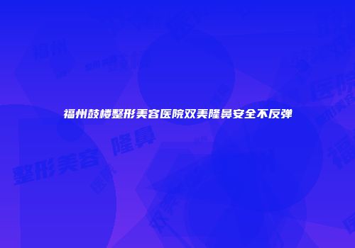 福州鼓楼整形美容医院双美隆鼻安全不反弹