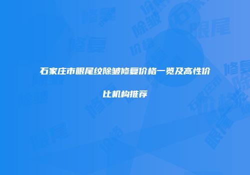 石家庄市眼尾纹除皱修复价格一览及高性价比机构推荐