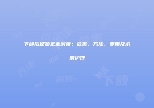 下颌后缩矫正全解析:危害、方法、费用及术后护理
