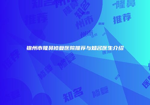 锦州市隆鼻修复医院推荐与知名医生介绍