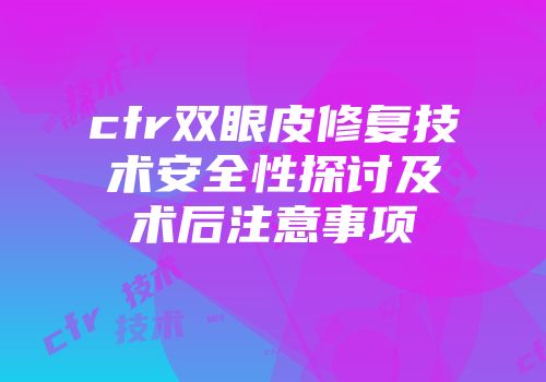 cfr双眼皮修复技术安全性探讨及术后注意事项