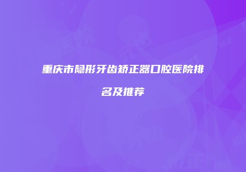重庆市隐形牙齿矫正器口腔医院排名及推荐