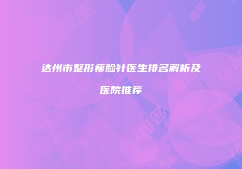 达州市整形瘦脸针医生排名解析及医院推荐