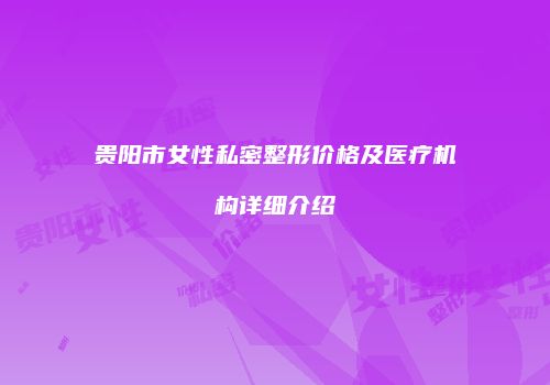 贵阳市女性私密整形价格及医疗机构详细介绍