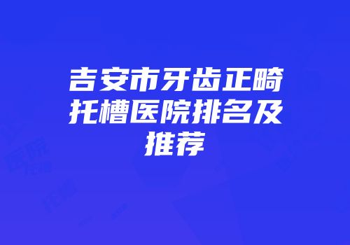 吉安市牙齿正畸托槽医院排名及推荐