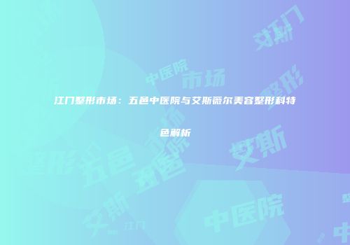江门整形市场:五邑中医院与艾斯薇尔美容整形科特色解析