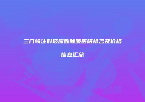 三门峡注射玻尿酸除皱医院排名及价格信息汇总