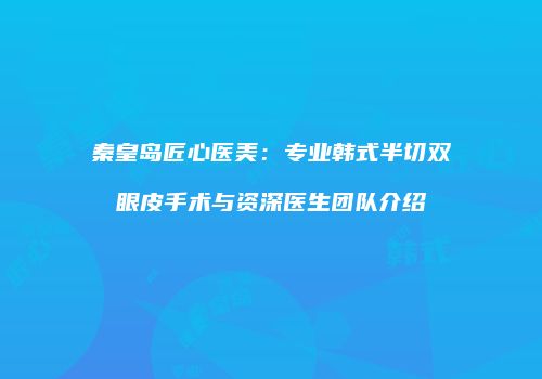 秦皇岛匠心医美：专业韩式半切双眼皮手术与资深医生团队介绍