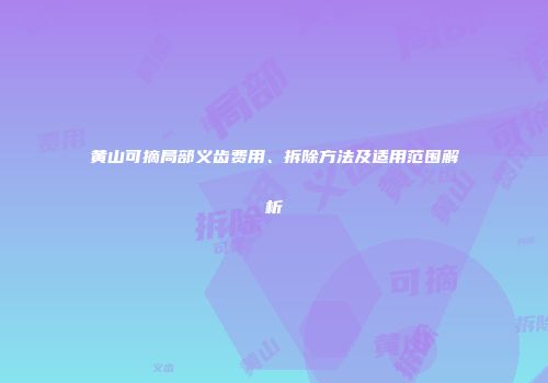 黄山可摘局部义齿费用、拆除方法及适用范围解析