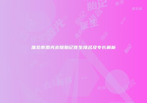 淮北市激光去除胎记医生排名及专长解析