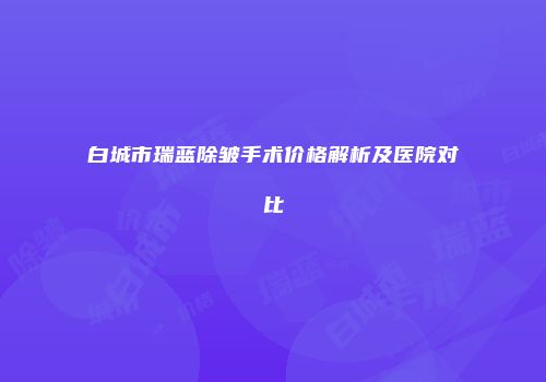 白城市瑞蓝除皱手术价格解析及医院对比