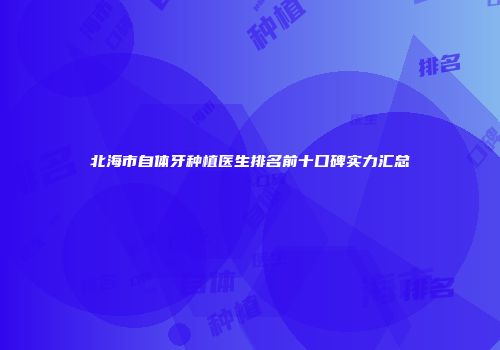 北海市自体牙种植医生排名前十口碑实力汇总