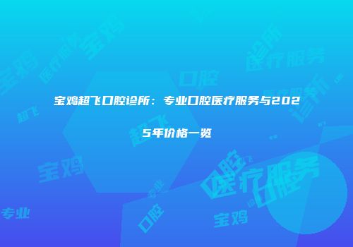 宝鸡超飞口腔诊所：专业口腔医疗服务与2025年价格一览