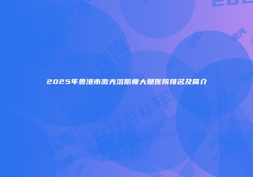 2025年贵港市激光溶脂瘦大腿医院排名及简介