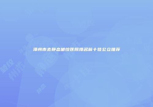 漳州市去静态皱纹医院排名前十佳公立推荐