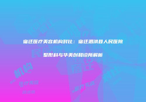 宿迁医疗美容机构对比：宿迁泗洪县人民医院整形科与华美创和诊所解析